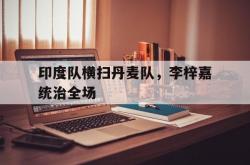 开云体育官方网站-印度队横扫丹麦队，李梓嘉统治全场的简单介绍